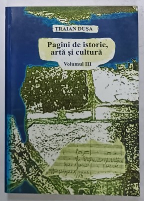 PAGINI DE ISTORIE , ARTA SI CULTURA de TRAIAN DUSA , VOLUMUL III , 2003 foto
