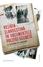 Religia clandestina in documentele politiei secrete. O istorie in imagini - Anca Sincan, James Kapalo