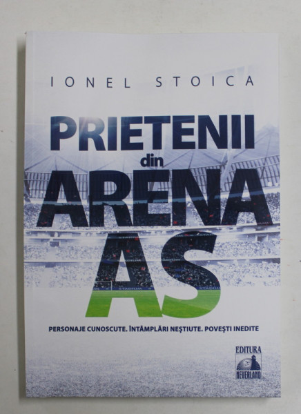 PRIETENII DIN ARENA AS , PERSONAJE CUNOSCUTE , INTAMPLARI NESTIUTE , POVESTI INEDITE de IONEL STOICA , 2022