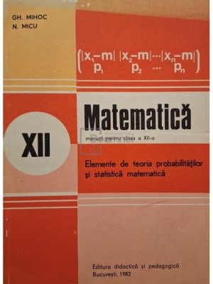 Gh. Mihoc - Matematica - Manual pentru clasa a XII-a - Elemente de teoria probabilitatilor si statistica matematica (Editia: 1982) foto