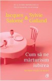 Cum sa ne marturisim iubirea. Secretele relatiei de durata - Jacques Salome, Sylvie Galland - Curtea Veche