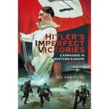 Hitler&rsquo;s Imperfect Victories: Campaigns in Western Europe 1939-1941, Rex Bashford
