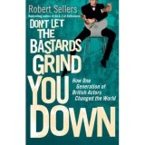 Don&#039;t Let the Bastards Grind You Down. How One Generation of British Actors Changed the World - Robert Sellers