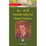 Eu si El. Insemnari subiective despre Ceausescu - Ion Ianosi