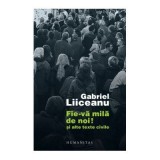 Fie-va mila de noi! si alte texte civile - Gabriel Liiceanu