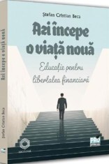 Azi incepe o viata noua. Educatie pentru libertatea financiara - Stefan Cristian Beca - Universul Juridic