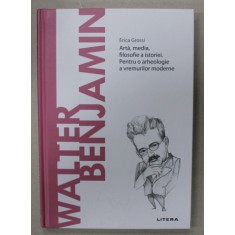 WALTER BENJAMIN , ARTA , MEDIA , FILOSOFIE A ISTORIEI . PENTRU O ARHEOLOGIE A VREMURILOR MODERNE de ERICA GROSSI , 2021