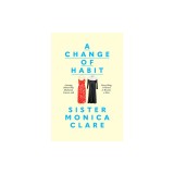 A Change of Habit: Leaving Behind My Husband, Career, and Everything I Owned to Become a Nun