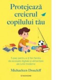 Protejeaza creierul copilului tau. 5 pasi pentru a-ti feri familia de excesele digitale si alimentare ale lumii moderne - Diana Dorobantu, Michaeleen