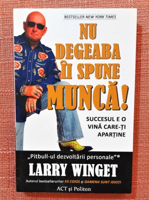 Nu degeaba ii spune munca! Succesul e o vina care-ti apartine. Editura ACT si Politon, 2021 - Larry Winget foto