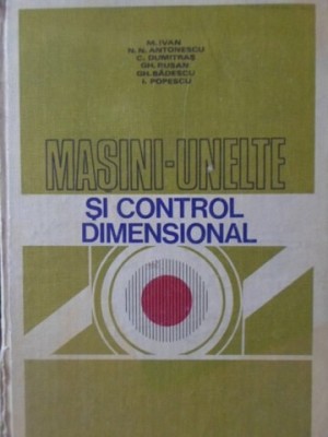 MASINI-UNELTE SI CONTROL DIMENSIONAL-M. IVAN, N.N. ANTONESCU, C. DUMITRAS, GH. RUSAN, GH. BADESCU, I. POPESCU foto