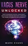 Vagus Nerve Unlocked - Guide to Unleashing Your Self-Healing Ability and Achieving Freedom from Anxiety, Depression, PTSD, Trauma, Inflammation and Au