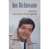 ADEVARUL, MAI FRUMOS DECAT LEGENDA-ION DICHISEANU-237167