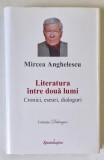 Literatura intre doua lumi Cronici, eseuri, dialoguri Mircea Anghelescu