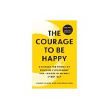 The Courage to Be Happy: Discover the Power of Positive Psychology and Choose Happiness Every Day