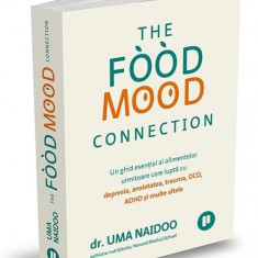 The Food Mood Connection. Un ghid esential al alimentelor uimitoare care lupta cu depresia, anxietatea, trauma, OCD, ADHD si multe altele – Uma Naidoo