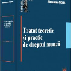 Tratat teoretic si practic de dreptul muncii - Alexandru Ticlea