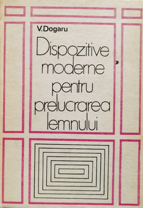 Dispozitive Moderne Pentru Prelucrarea Lemnului - V. Dogaru ,557288