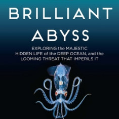 The Brilliant Abyss: Exploring the Majestic Hidden Life of the Deep Ocean, and the Looming Threat That Imperils It