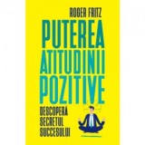 Puterea atitudinii pozitive. Descopera secretul succesului - Roger Fritz