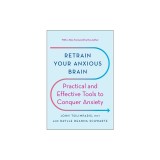 Retrain Your Anxious Brain: Practical and Effective Tools to Conquer Anxiety