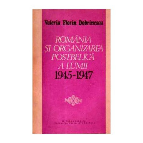 Valeriu Florin Dobrinescu - Romania si organizarea postbelica a lumii 1945-1947 - 110868