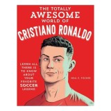 The Totally Awesome World of Cristiano Ronaldo Learn All There Is to Know about Your Favorite Soccer Legend