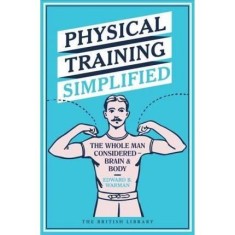 Physical Training Simplified : The Whole Man Considered - Brain &amp; Body