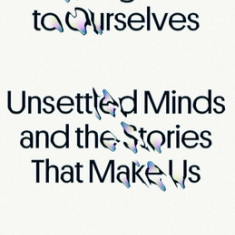 Strangers to Ourselves: Unsettled Minds and the Stories That Make Us