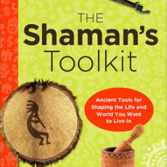 The Shaman's Toolkit: Ancient Tools for Shaping the Life and World You Want to Live in