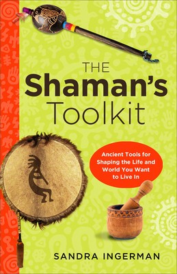 The Shaman&#039;s Toolkit: Ancient Tools for Shaping the Life and World You Want to Live in