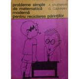 PROBLEME SIMPLE DE MATEMATICA MODERNA PENTRU RECICLAREA PARINTILOR-A. KAUFMANN, G. CULLMANN-127085