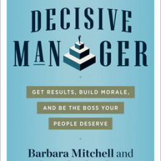 The Decisive Manager: Get Results, Build Morale, and Be the Boss Your People Deserve
