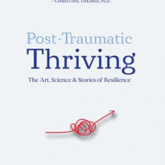 Post-Traumatic Thriving: The Art, Science, & Stories of Resilience