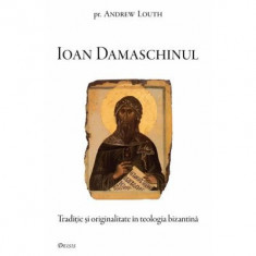 Ioan Damaschinul. Traditie si originalitate in teologia bizantina - Andrew Louth