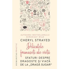 Delicatele frumuseti ale vietii. Sfaturi despre dragoste si viata de la &#039;Draga Sugar&#039; &ndash; Cheryl Strayed