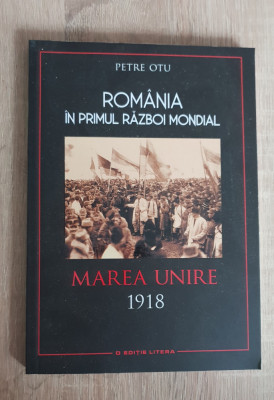 Rom&amp;acirc;nia &amp;icirc;n primul război mondial. Marea Unire 1918 - Petre Otu foto