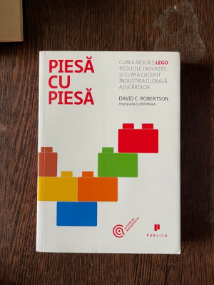 David C. Robertson - Piesa cu piesa. Cum a rescris LEGO regulile inovatiei si cum a cucerit industria globala a jucariilor foto