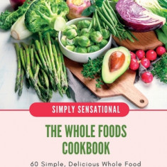 The Whole Foods Cookbook: 60 Simple, Delicious Whole Food Recipes