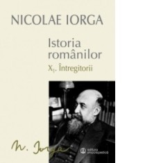 Istoria romanilor. Volumul X: X.1. Intregitorii - X.2. Omagiul succesorilor - Nicolae Iorga