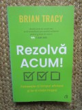 Rezolva acum. Foloseste-ti timpul eficient si ia-ti viata inapoi - Brian Tracy