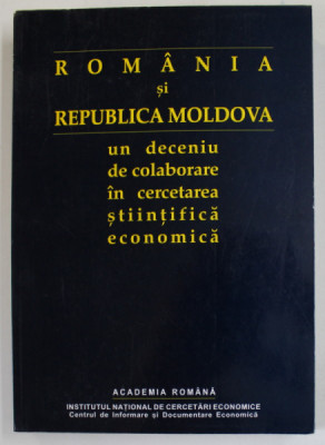ROMANIA SI REPUBLICA MOLDOVA , UN DECENIU DE COLABORARE IN CERCETAREA STIINTIFICA ECONOIMICA , culegere de NICOLAE BELLI , 2001 foto