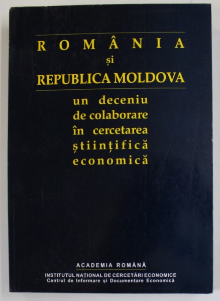 ROMANIA SI REPUBLICA MOLDOVA , UN DECENIU DE COLABORARE IN CERCETAREA STIINTIFICA ECONOIMICA , culegere de NICOLAE BELLI , 2001