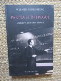 PARTEA SI INTREGUL. DISCUTII IN JURUL FIZICII ATOMICE-WERNER HEISENBERG
