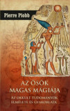 Az ős&ouml;k magas m&aacute;gi&aacute;ja - Az okkult tudom&aacute;nyok elm&eacute;lete &eacute;s gyakorlata - Pierre Piobb