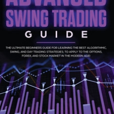 The Advanced Swing Trading Guide: The Ultimate Beginners Guide For Learning The Best Algorithmic, Swing, And Day Trading Strategies; to Apply to The O