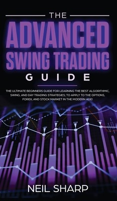 The Advanced Swing Trading Guide: The Ultimate Beginners Guide For Learning The Best Algorithmic, Swing, And Day Trading Strategies; to Apply to The O