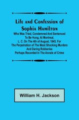 Life and Confession of Sophia Hamilton; Who was Tried, Condemned and Sentenced to be Hung, at Montreal, L. C. on the 4th of August, 1845, for the Perp