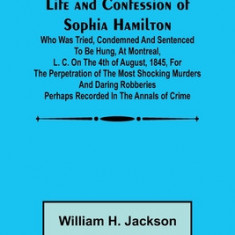 Life and Confession of Sophia Hamilton; Who was Tried, Condemned and Sentenced to be Hung, at Montreal, L. C. on the 4th of August, 1845, for the Perp