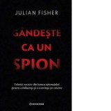 Gandeste ca un spion. Tehnici secrete din lumea spionajului pentru a influenta si a convinge pe oricine - Monica Grecu, Julian Fisher